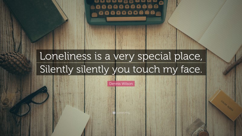 Dennis Wilson Quote: “Loneliness is a very special place, Silently silently you touch my face.”