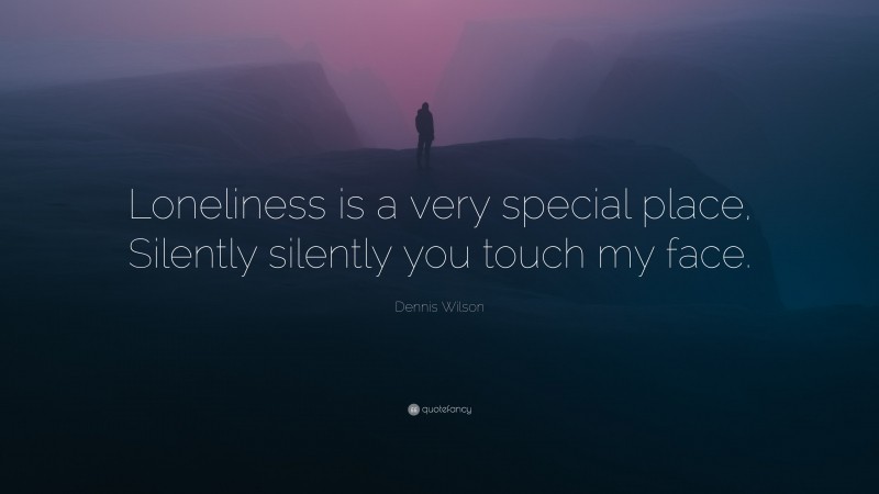 Dennis Wilson Quote: “Loneliness is a very special place, Silently silently you touch my face.”