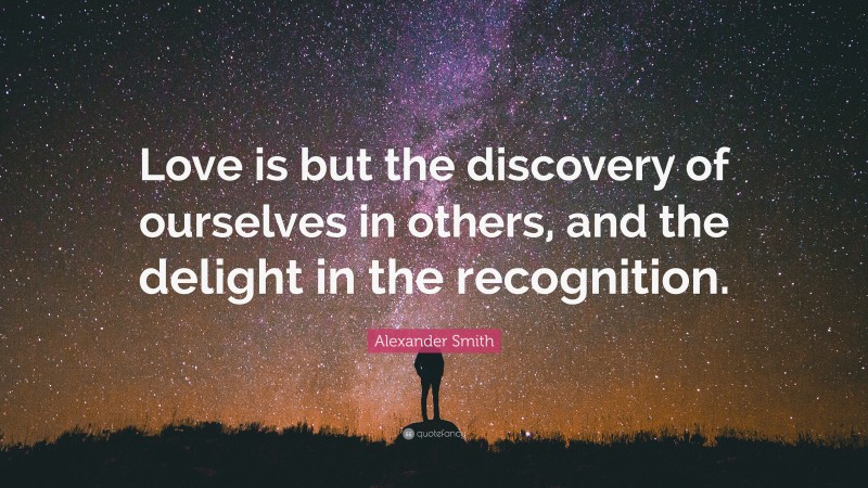 Alexander Smith Quote: “Love is but the discovery of ourselves in others, and the delight in the recognition.”