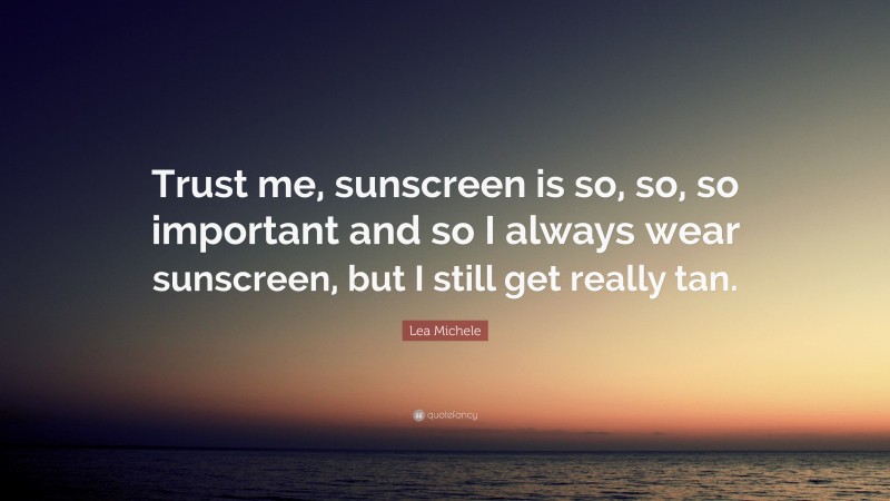 Lea Michele Quote: “Trust me, sunscreen is so, so, so important and so I always wear sunscreen, but I still get really tan.”
