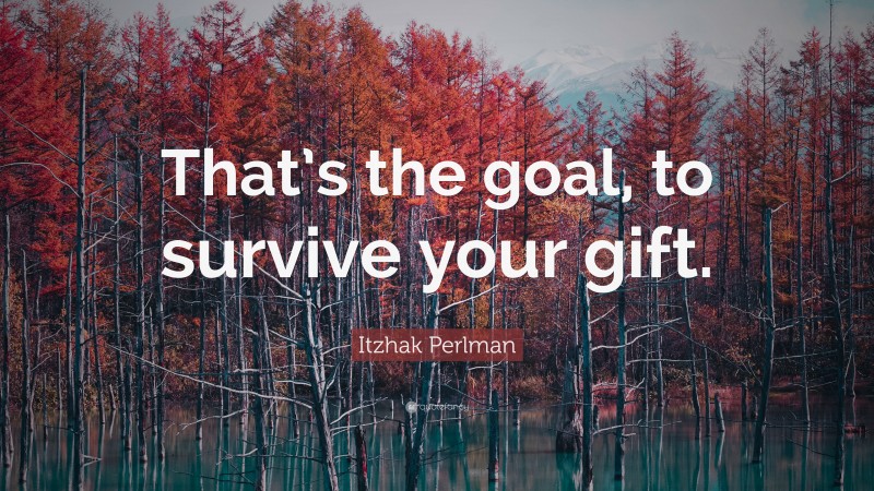 Itzhak Perlman Quote: “That’s the goal, to survive your gift.”