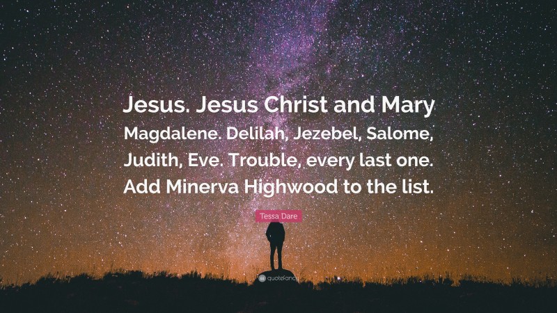 Tessa Dare Quote: “Jesus. Jesus Christ and Mary Magdalene. Delilah, Jezebel, Salome, Judith, Eve. Trouble, every last one. Add Minerva Highwood to the list.”