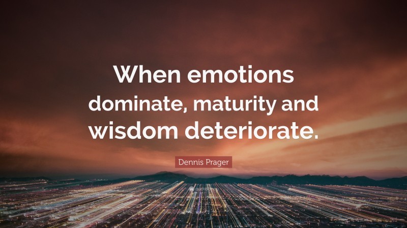 Dennis Prager Quote: “When emotions dominate, maturity and wisdom deteriorate.”