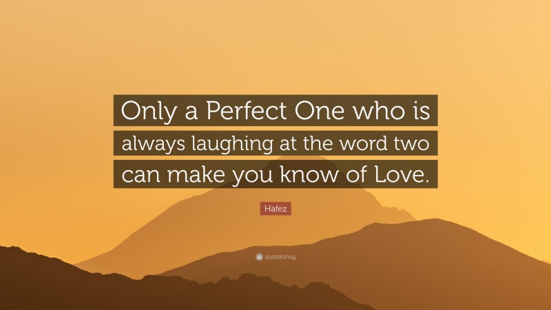 Hafez Quote: “Only a Perfect One who is always laughing at the word two can make you know of Love.”
