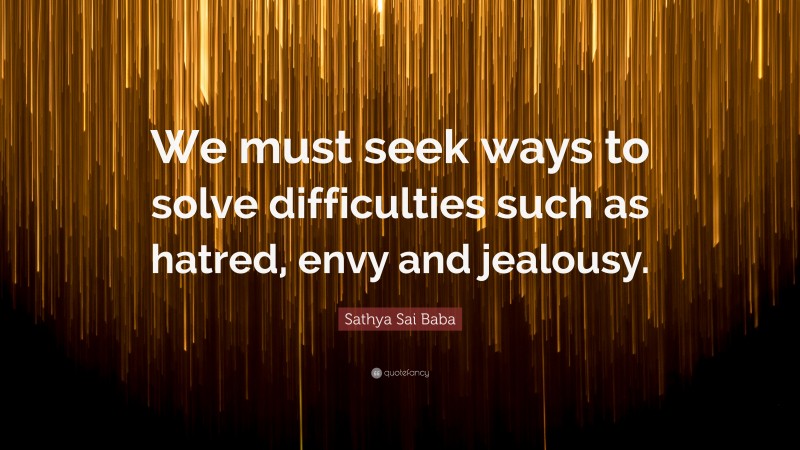 Sathya Sai Baba Quote: “We must seek ways to solve difficulties such as hatred, envy and jealousy.”