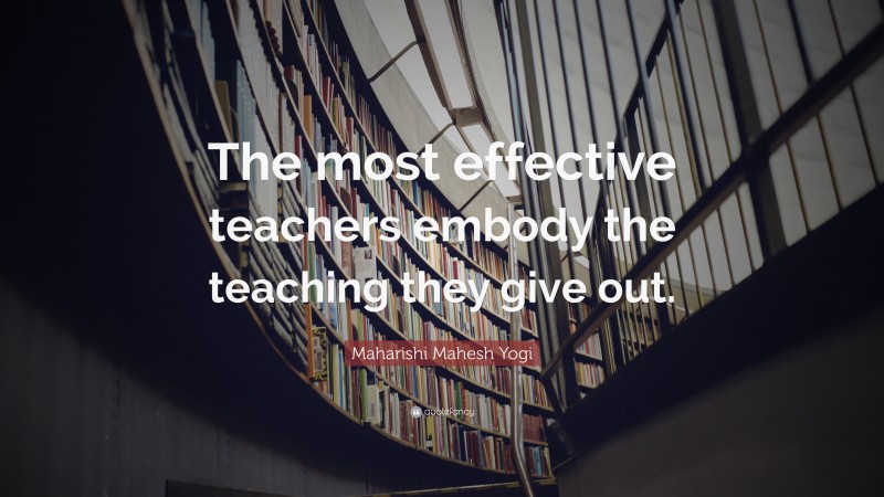 Maharishi Mahesh Yogi Quote: “The most effective teachers embody the teaching they give out.”