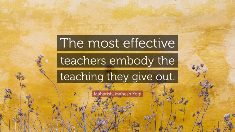 Maharishi Mahesh Yogi Quote: “The most effective teachers embody the teaching they give out.”