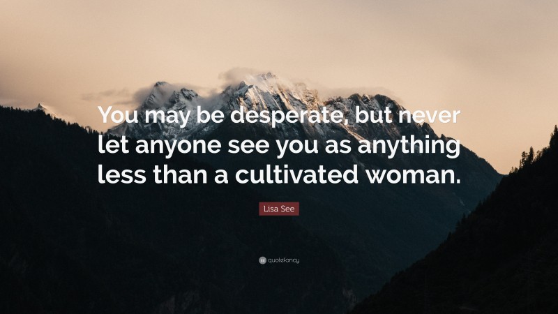 Lisa See Quote: “You may be desperate, but never let anyone see you as anything less than a cultivated woman.”