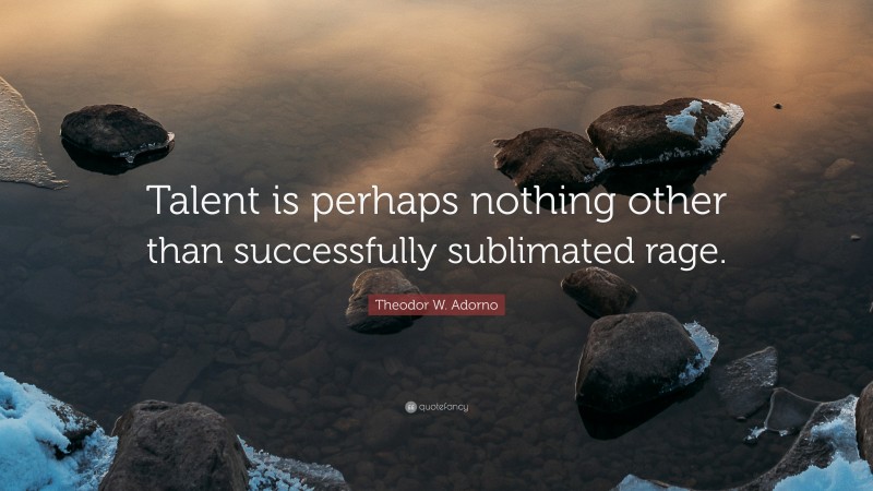 Theodor W. Adorno Quote: “Talent is perhaps nothing other than successfully sublimated rage.”
