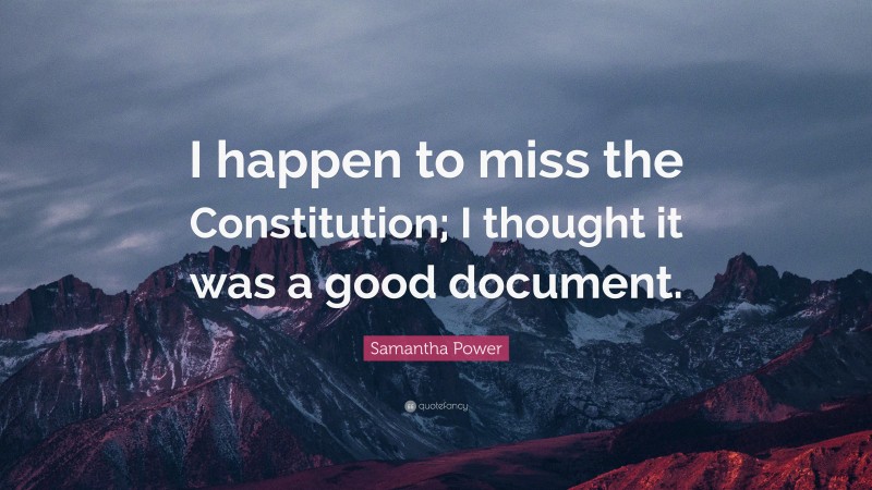 Samantha Power Quote: “I happen to miss the Constitution; I thought it was a good document.”