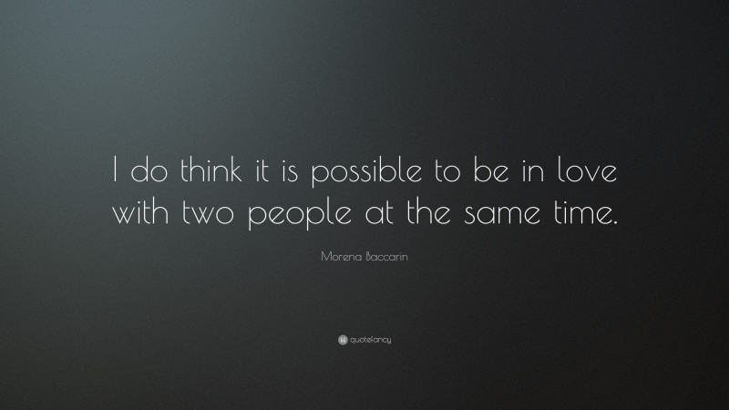 Morena Baccarin Quote: “I do think it is possible to be in love with two people at the same time.”