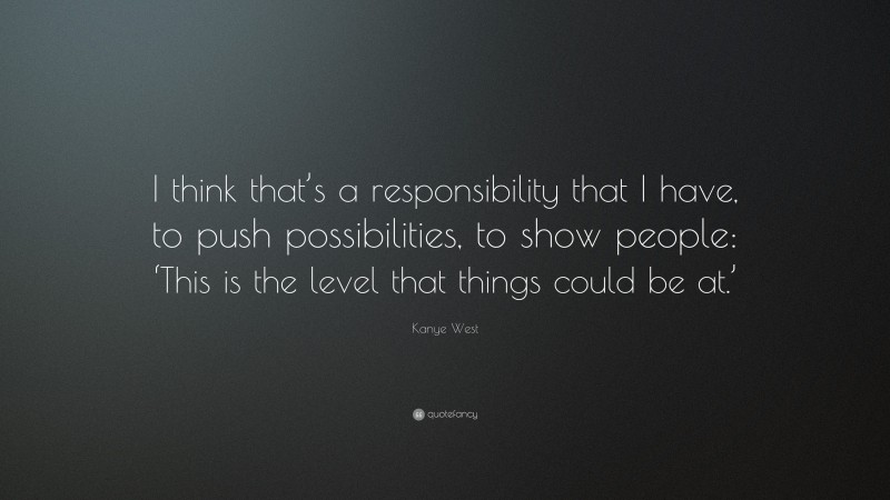 Kanye West Quote: “I think that’s a responsibility that I have, to push possibilities, to show people: ‘This is the level that things could be at.’”