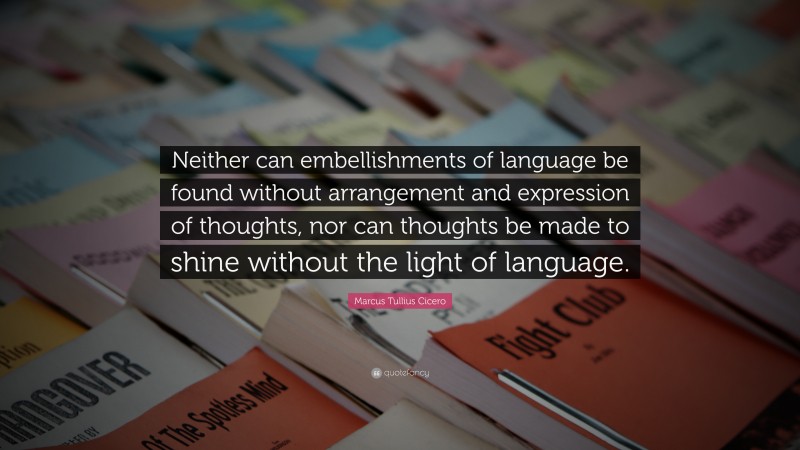 Marcus Tullius Cicero Quote: “Neither can embellishments of language be found without arrangement and expression of thoughts, nor can thoughts be made to shine without the light of language.”
