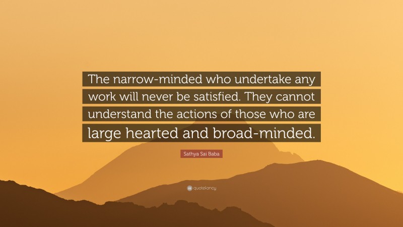 Sathya Sai Baba Quote: “The narrow-minded who undertake any work will never be satisfied. They cannot understand the actions of those who are large hearted and broad-minded.”