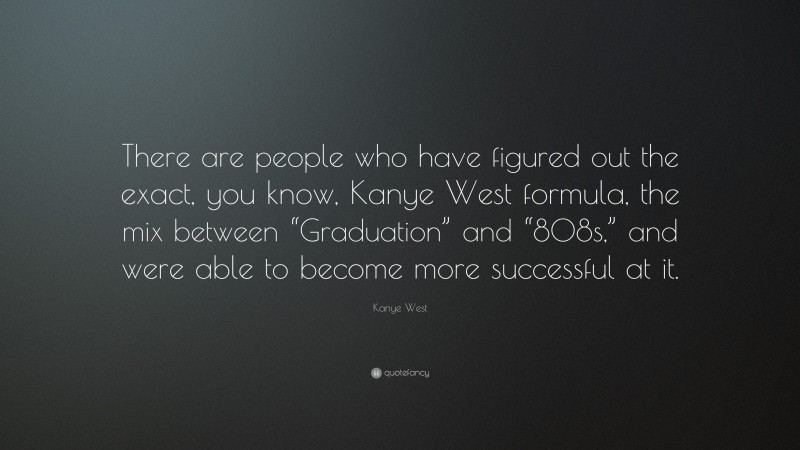 Kanye West Quote: “There are people who have figured out the exact, you know, Kanye West formula, the mix between “Graduation” and “808s,” and were able to become more successful at it.”