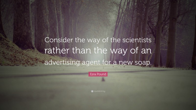 Ezra Pound Quote: “Consider the way of the scientists rather than the way of an advertising agent for a new soap.”