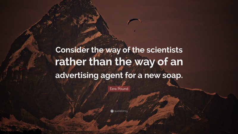 Ezra Pound Quote: “Consider the way of the scientists rather than the way of an advertising agent for a new soap.”