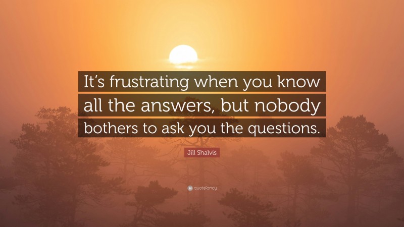 Jill Shalvis Quote: “It’s frustrating when you know all the answers, but nobody bothers to ask you the questions.”