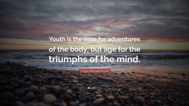 Logan Pearsall Smith Quote: “Youth is the time for adventures of the body, but age for the triumphs of the mind.”