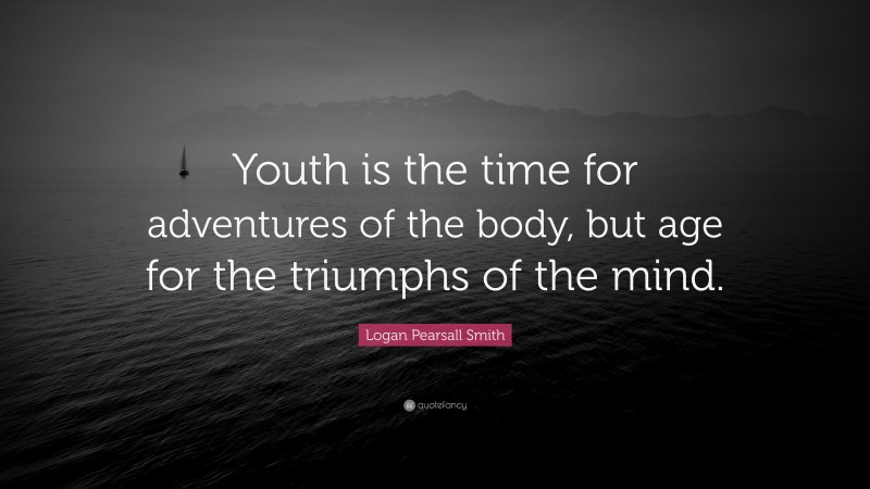 Logan Pearsall Smith Quote: “Youth is the time for adventures of the body, but age for the triumphs of the mind.”