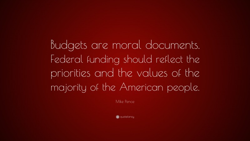 Mike Pence Quote: “Budgets are moral documents. Federal funding should reflect the priorities and the values of the majority of the American people.”