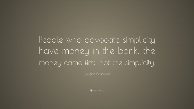 Douglas Coupland Quote: “People who advocate simplicity have money in the bank; the money came first, not the simplicity.”