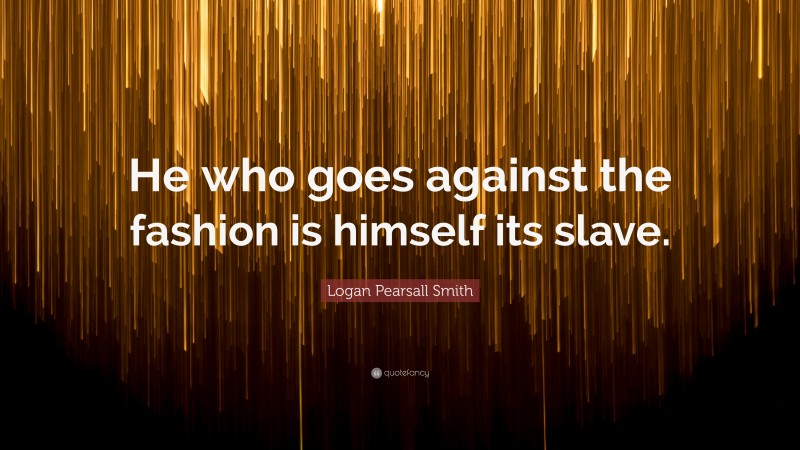 Logan Pearsall Smith Quote: “He who goes against the fashion is himself its slave.”