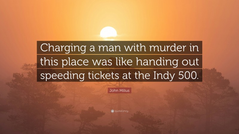 John Milius Quote: “Charging a man with murder in this place was like handing out speeding tickets at the Indy 500.”