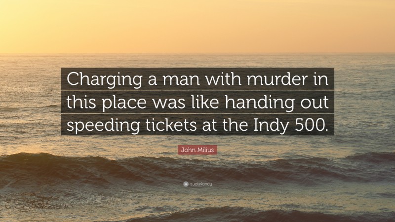 John Milius Quote: “Charging a man with murder in this place was like handing out speeding tickets at the Indy 500.”