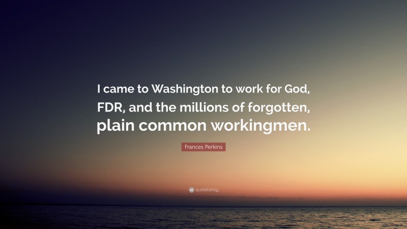 Frances Perkins Quote: “I came to Washington to work for God, FDR, and the millions of forgotten, plain common workingmen.”