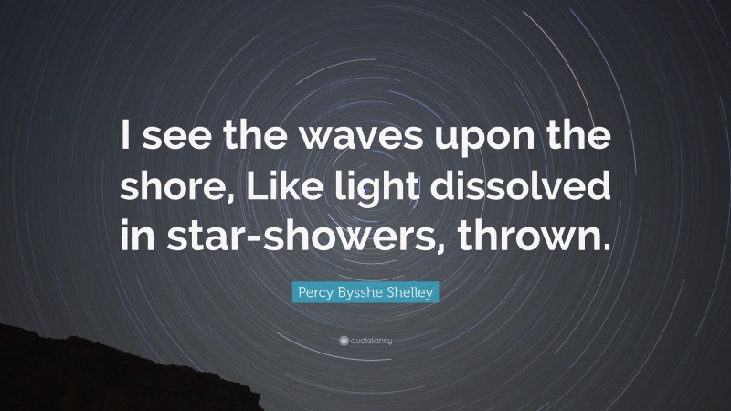 Percy Bysshe Shelley Quote: “I see the waves upon the shore, Like light dissolved in star-showers, thrown.”