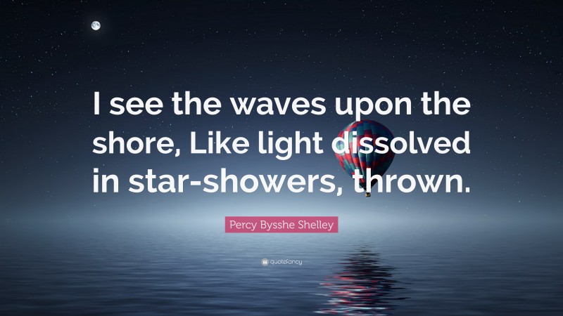 Percy Bysshe Shelley Quote: “I see the waves upon the shore, Like light dissolved in star-showers, thrown.”