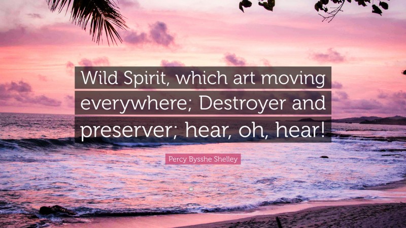Percy Bysshe Shelley Quote: “Wild Spirit, which art moving everywhere; Destroyer and preserver; hear, oh, hear!”