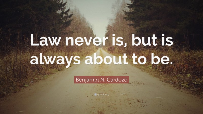 Benjamin N. Cardozo Quote: “Law never is, but is always about to be.”