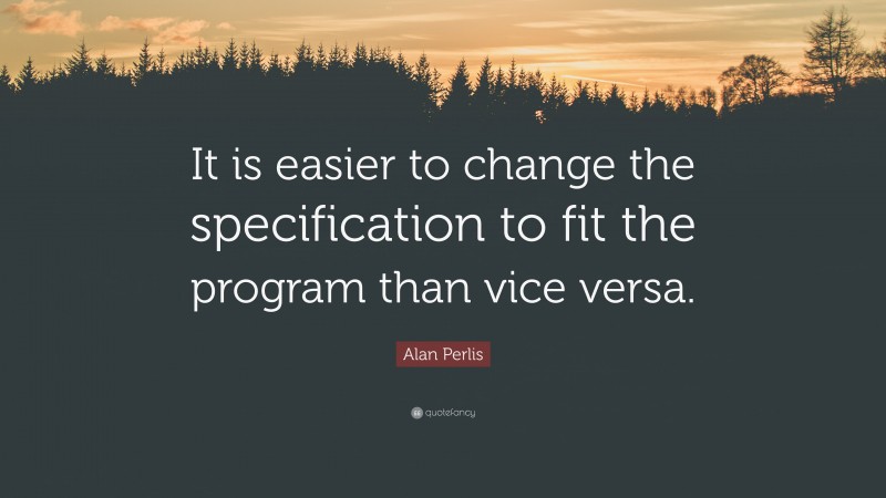 Alan Perlis Quote: “It is easier to change the specification to fit the program than vice versa.”