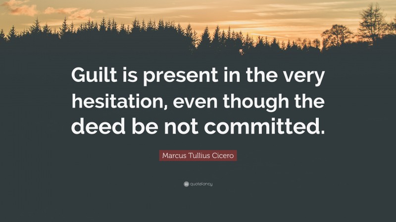 Marcus Tullius Cicero Quote: “Guilt is present in the very hesitation, even though the deed be not committed.”