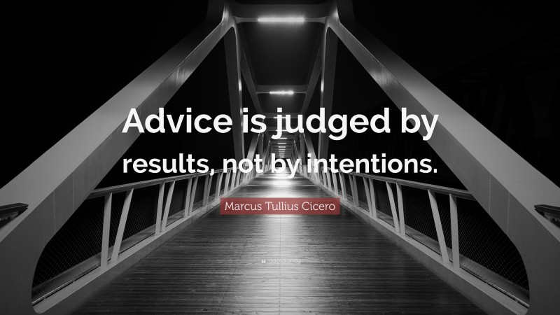Marcus Tullius Cicero Quote: “Advice is judged by results, not by intentions.”