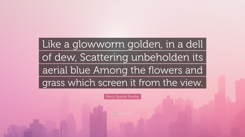 Percy Bysshe Shelley Quote: “Like a glowworm golden, in a dell of dew, Scattering unbeholden its aerial blue Among the flowers and grass which screen it from the view.”