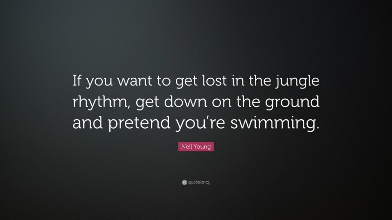 Neil Young Quote: “If you want to get lost in the jungle rhythm, get down on the ground and pretend you’re swimming.”