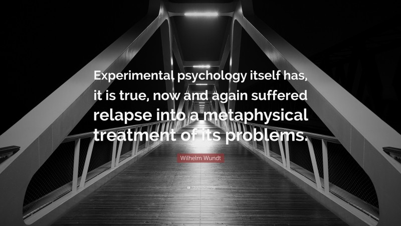 Wilhelm Wundt Quote: “Experimental psychology itself has, it is true, now and again suffered relapse into a metaphysical treatment of its problems.”