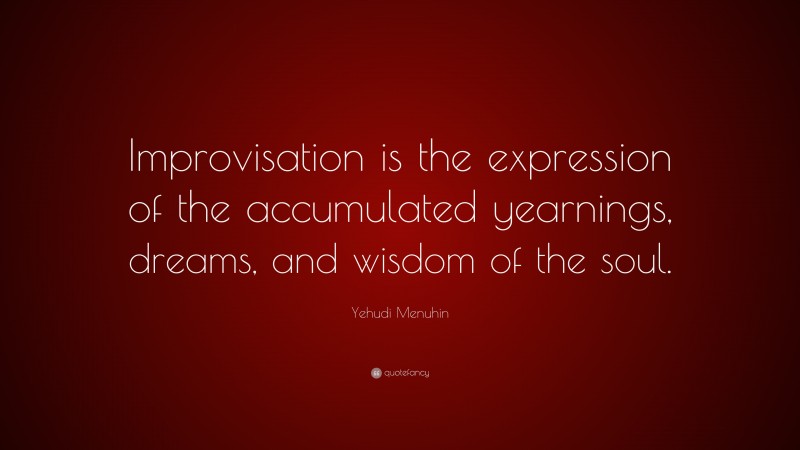 Yehudi Menuhin Quote: “Improvisation is the expression of the accumulated yearnings, dreams, and wisdom of the soul.”