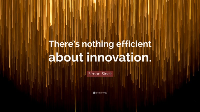 Simon Sinek Quote: “There’s nothing efficient about innovation.”