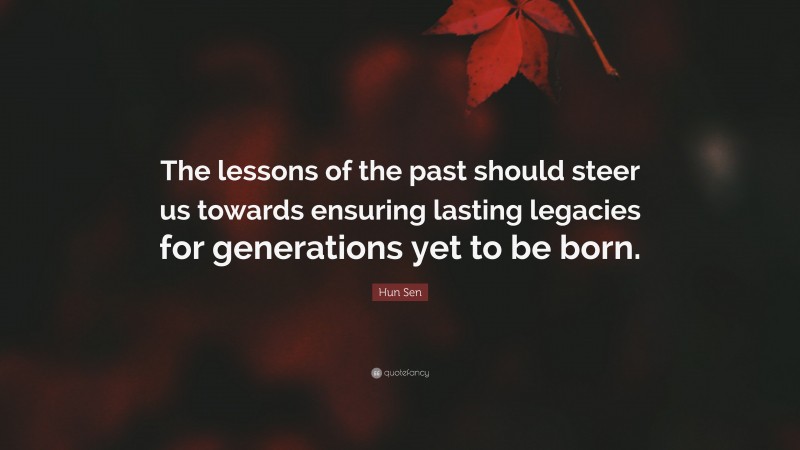 Hun Sen Quote: “The lessons of the past should steer us towards ensuring lasting legacies for generations yet to be born.”