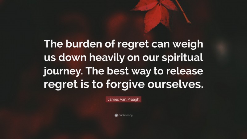 James Van Praagh Quote: “The burden of regret can weigh us down heavily on our spiritual journey. The best way to release regret is to forgive ourselves.”