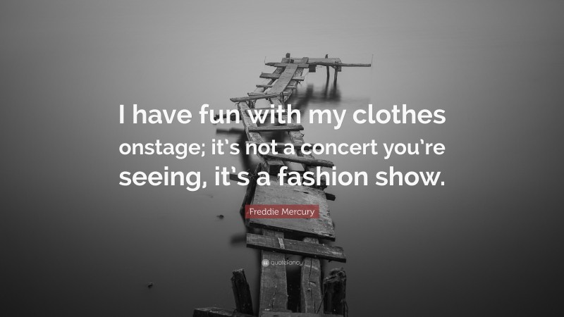 Freddie Mercury Quote: “I have fun with my clothes onstage; it’s not a concert you’re seeing, it’s a fashion show.”