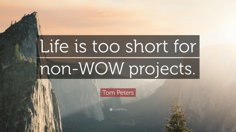 Tom Peters Quote: “Life is too short for non-WOW projects.”