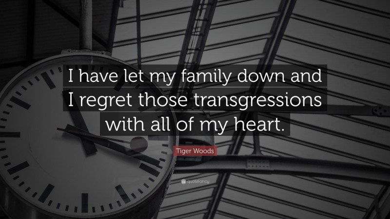 Tiger Woods Quote: “I have let my family down and I regret those transgressions with all of my heart.”
