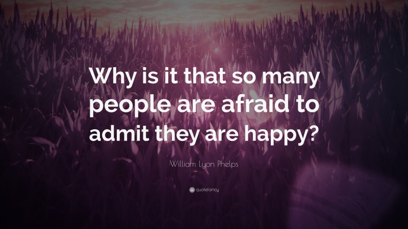 William Lyon Phelps Quote: “Why is it that so many people are afraid to admit they are happy?”