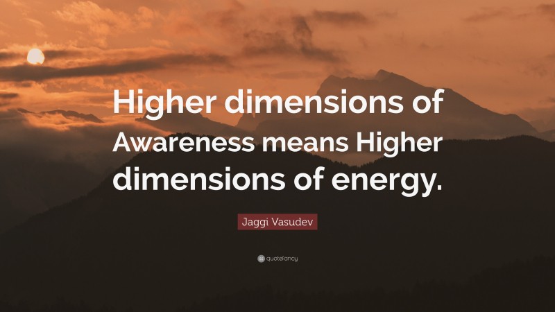 Jaggi Vasudev Quote: “Higher dimensions of Awareness means Higher dimensions of energy.”