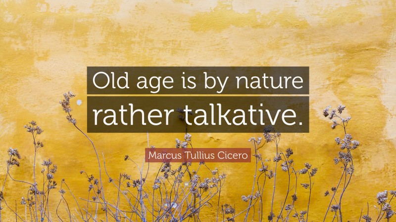 Marcus Tullius Cicero Quote: “Old age is by nature rather talkative.”